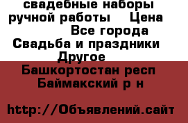 свадебные наборы (ручной работы) › Цена ­ 1 200 - Все города Свадьба и праздники » Другое   . Башкортостан респ.,Баймакский р-н